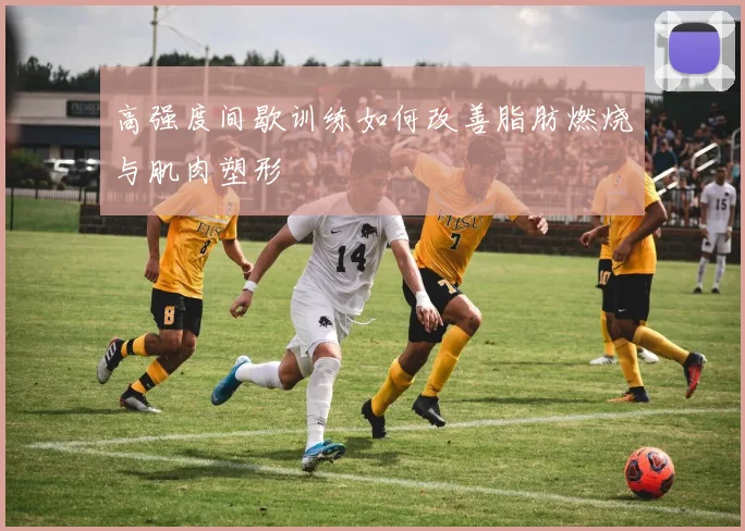 高强度间歇训练如何改善脂肪燃烧与肌肉塑形