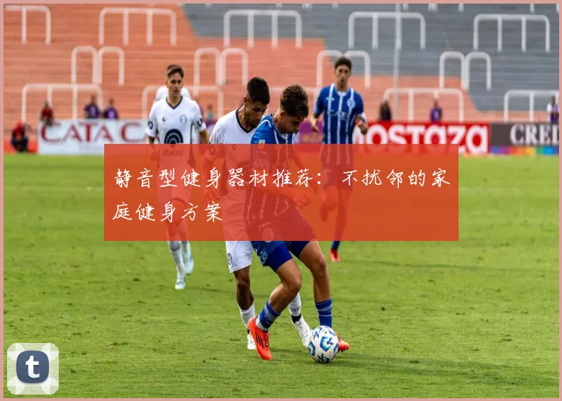 静音型健身器材推荐：不扰邻的家庭健身方案