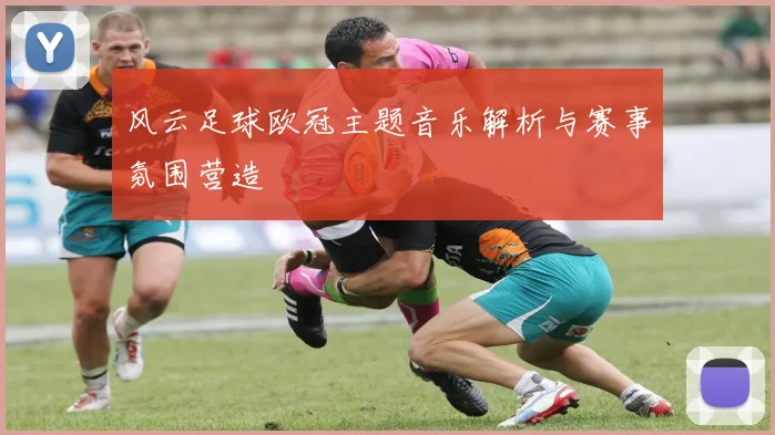 风云足球欧冠主题音乐解析与赛事氛围营造