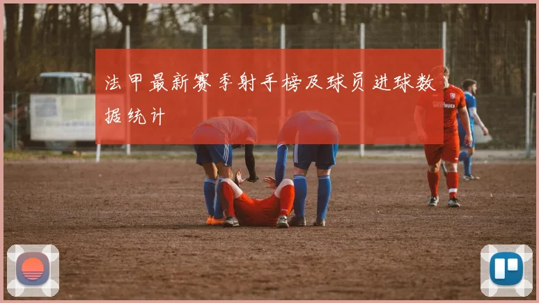 法甲最新赛季射手榜及球员进球数据统计