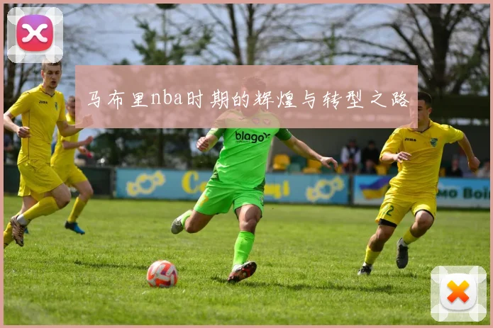 马布里nba时期的辉煌与转型之路