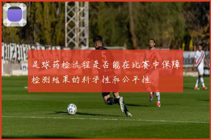 足球药检流程是否能在比赛中保障检测结果的科学性和公平性