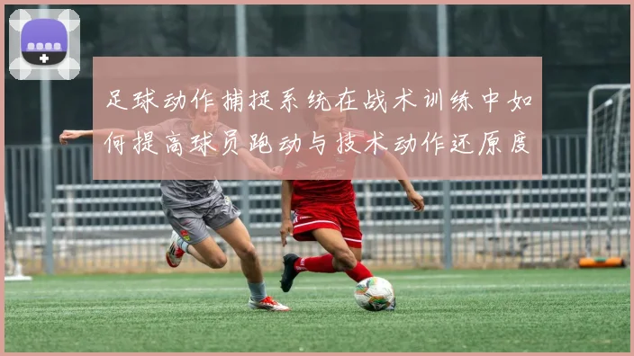 足球动作捕捉系统在战术训练中如何提高球员跑动与技术动作还原度