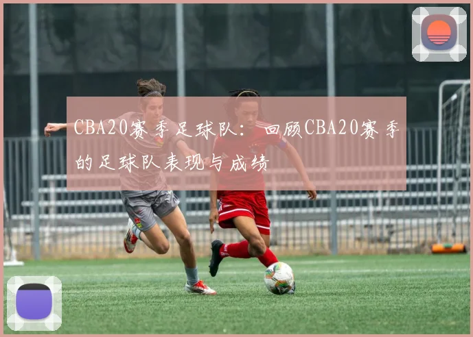 CBA20赛季足球队：回顾CBA20赛季的足球队表现与成绩