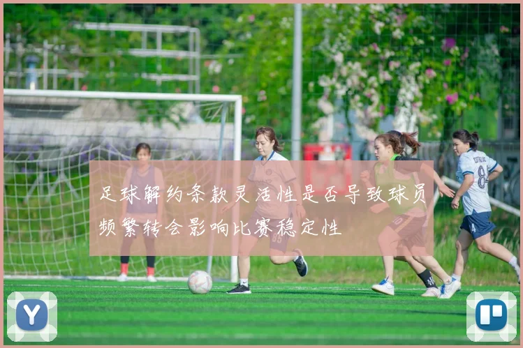 足球解约条款灵活性是否导致球员频繁转会影响比赛稳定性