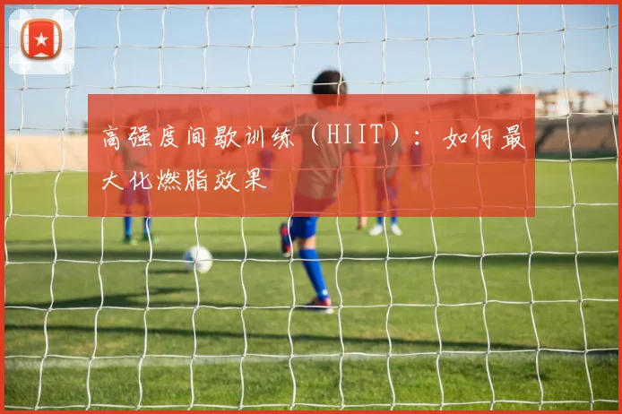 高强度间歇训练（HIIT）：如何最大化燃脂效果