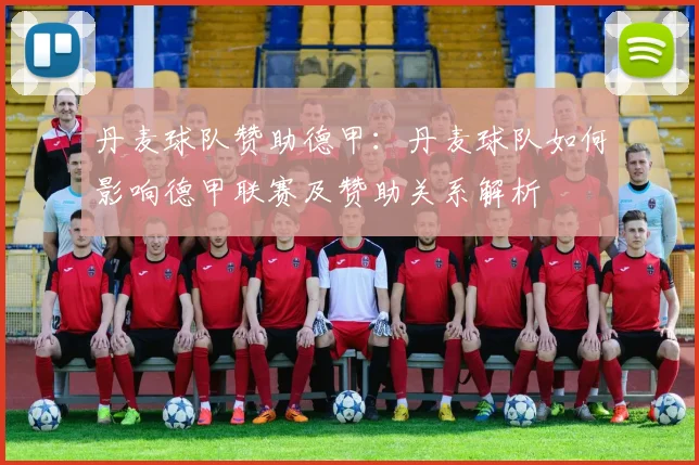 丹麦球队赞助德甲：丹麦球队如何影响德甲联赛及赞助关系解析