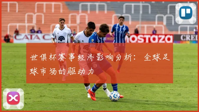 世俱杯赛事经济影响分析：全球足球市场的驱动力