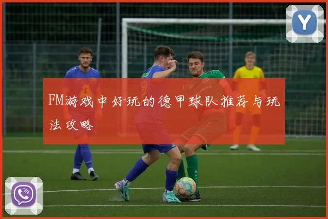 FM游戏中好玩的德甲球队推荐与玩法攻略