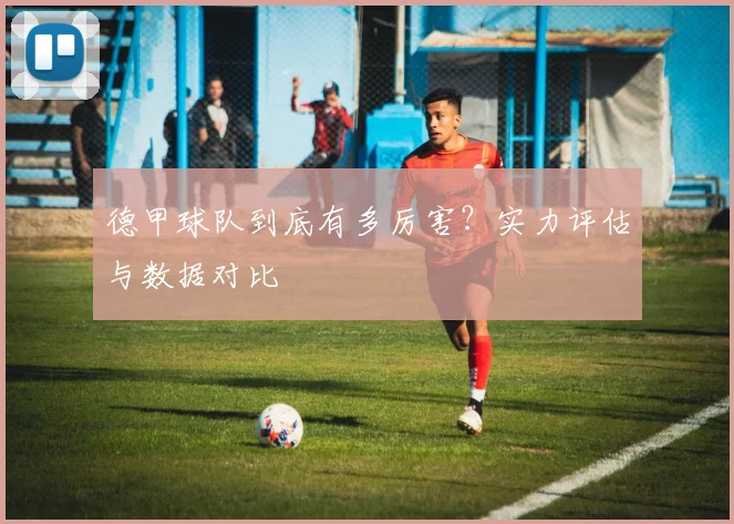 德甲球队到底有多厉害？实力评估与数据对比