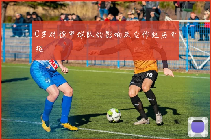 C罗对德甲球队的影响及合作经历介绍