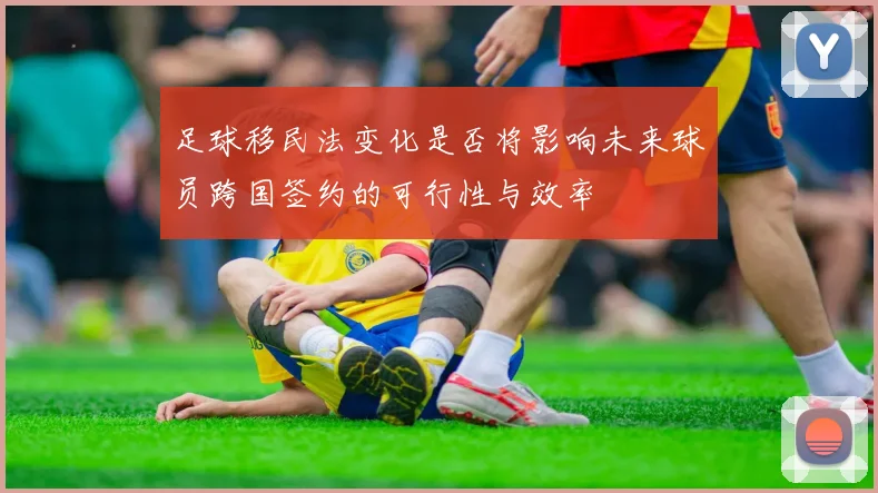 足球移民法变化是否将影响未来球员跨国签约的可行性与效率