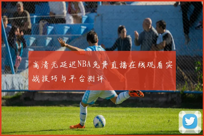 高清无延迟NBA免费直播在线观看实战技巧与平台测评